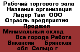 Рабочий торгового зала › Название организации ­ Лидер Тим, ООО › Отрасль предприятия ­ Продажи › Минимальный оклад ­ 14 000 - Все города Работа » Вакансии   . Брянская обл.,Сельцо г.